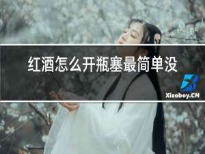 红酒怎么开瓶塞最简单没有开瓶器