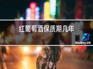 红葡萄酒保质期几年