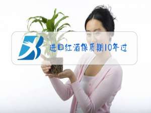 进口红酒保质期10年过了十年还能喝吗