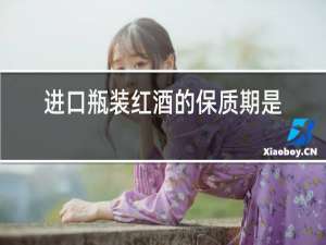 进口瓶装红酒的保质期是多少年!