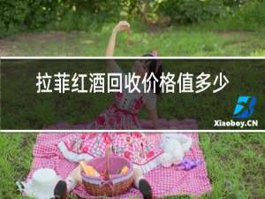 拉菲红酒回收价格值多少钱