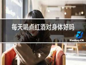 每天喝点红酒对身体好吗女的
