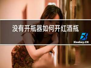没有开瓶器如何开红酒瓶塞小妙招