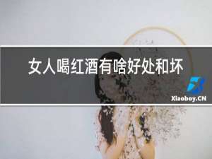 女人喝红酒有啥好处和坏处