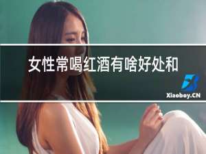 女性常喝红酒有啥好处和坏处