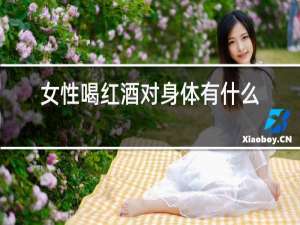 女性喝红酒对身体有什么好处和坏处