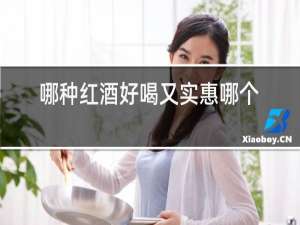 哪种红酒好喝又实惠哪个好,葡萄酒知识扫盲