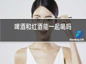 啤酒和红酒能一起喝吗