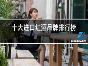十大进口红酒品牌排行榜图片