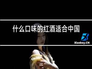 什么口味的红酒适合中国人