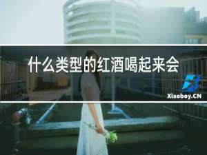 什么类型的红酒喝起来会甜