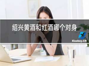 绍兴黄酒和红酒哪个对身体好
