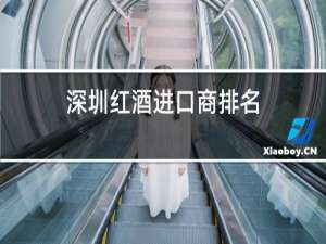 深圳红酒进口商排名