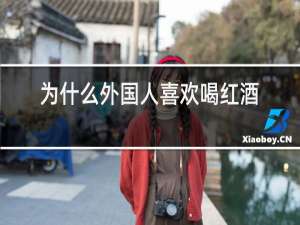 为什么外国人喜欢喝红酒