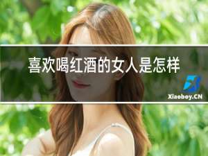 喜欢喝红酒的女人是怎样的人