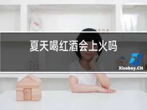 夏天喝红酒会上火吗