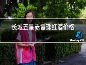 长城五星赤霞珠红酒价格表