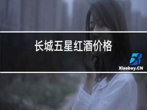 长城五星红酒价格