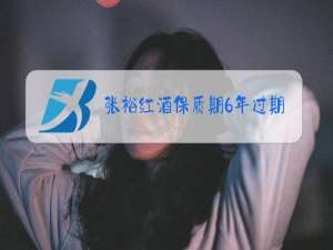 张裕红酒保质期6年过期能喝吗