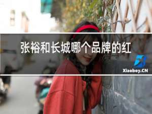 张裕和长城哪个品牌的红酒好喝