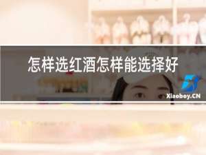 怎样选红酒怎样能选择好红酒