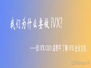 “我们为什么要做 iVX ? ” ——访 iVX CEO 孟智平 了解 iVX 企业文化