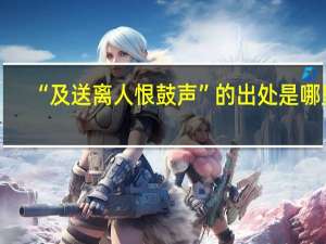 “及送离人恨鼓声”的出处是哪里