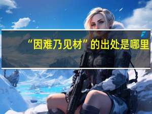 “因难乃见材”的出处是哪里