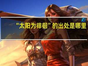 “太阳为徘徊”的出处是哪里