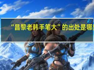 “昌黎老韩手笔大”的出处是哪里