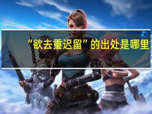 “欲去重迟留”的出处是哪里
