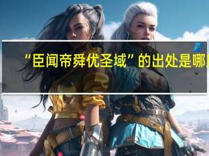 “臣闻帝舜优圣域”的出处是哪里