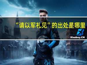 “请以军礼见”的出处是哪里