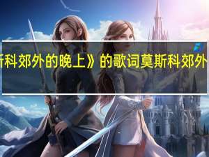 《莫斯科郊外的晚上》的歌词 莫斯科郊外的晚上歌词