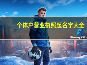 个体户营业执照起名字大全（个体户营业执照起名）