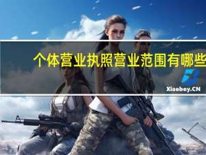 个体营业执照营业范围有哪些（个体营业执照经营范围大全）