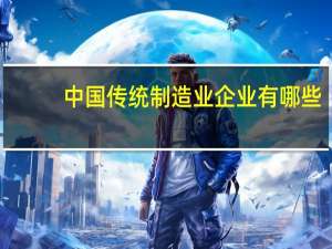 中国传统制造业企业有哪些