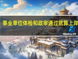 事业单位体检和政审通过就算上岸了吗