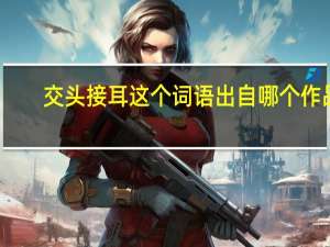 交头接耳这个词语出自哪个作品（交头接耳这个成语出自哪部作品）