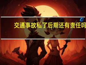 交通事故私了后期还有责任吗