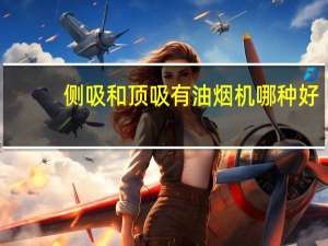 侧吸和顶吸有油烟机哪种好