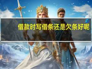 借款时写借条还是欠条好呢