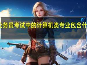公务员考试中的计算机类专业包含什么专业