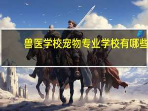 兽医学校宠物专业学校有哪些（兽医学校）