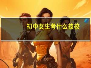 初中女生考什么技校
