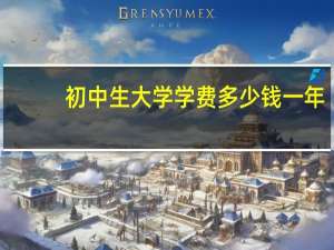 初中生大学学费多少钱一年