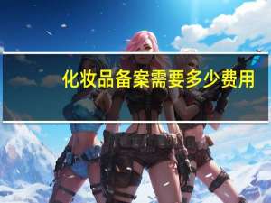 化妆品备案需要多少费用