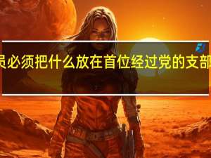 发展党员必须把什么放在首位经过党的支部坚持什么原则（发展党员必须把什么放在首位 经过）