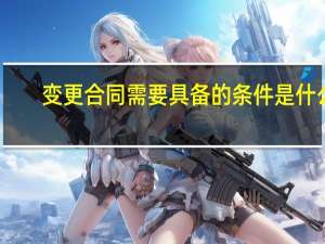 变更合同需要具备的条件是什么