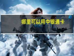 哪里可以用中银通卡（中国银行银通卡在哪都可以使用吗）